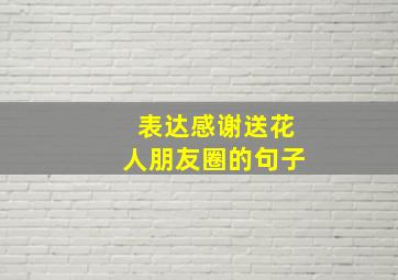 表达感谢送花人朋友圈的句子