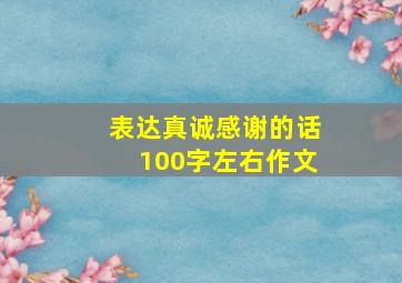 表达真诚感谢的话100字左右作文