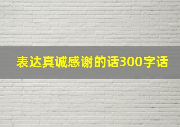 表达真诚感谢的话300字话