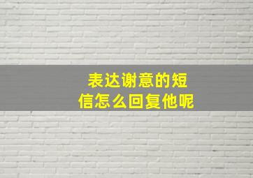 表达谢意的短信怎么回复他呢