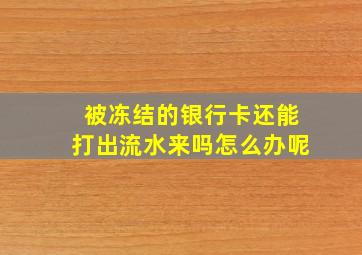 被冻结的银行卡还能打出流水来吗怎么办呢