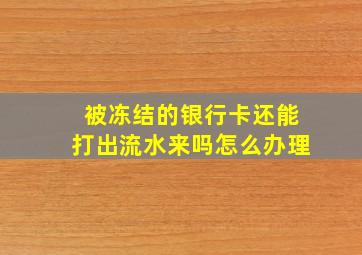 被冻结的银行卡还能打出流水来吗怎么办理