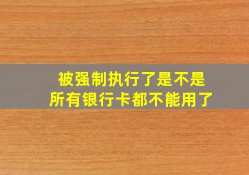 被强制执行了是不是所有银行卡都不能用了