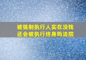 被强制执行人实在没钱还会被执行终身吗法院