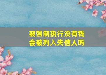 被强制执行没有钱会被列入失信人吗