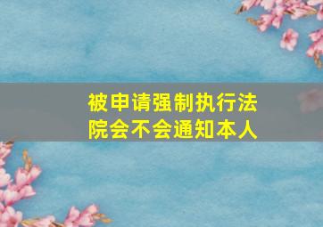 被申请强制执行法院会不会通知本人