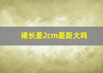 裙长差2cm差距大吗