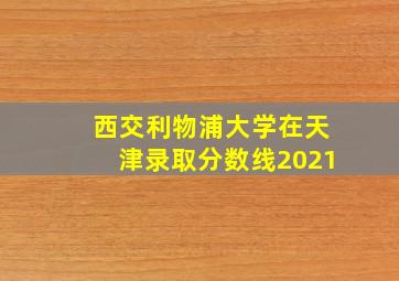 西交利物浦大学在天津录取分数线2021