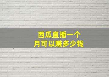 西瓜直播一个月可以赚多少钱