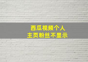 西瓜视频个人主页粉丝不显示