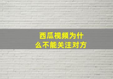 西瓜视频为什么不能关注对方