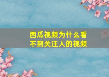 西瓜视频为什么看不到关注人的视频