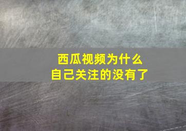 西瓜视频为什么自己关注的没有了