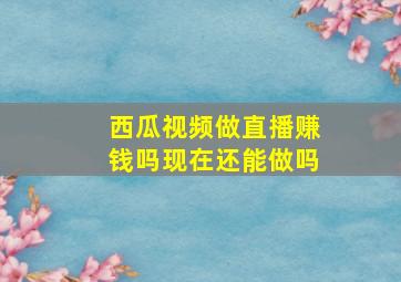 西瓜视频做直播赚钱吗现在还能做吗