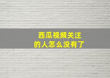 西瓜视频关注的人怎么没有了