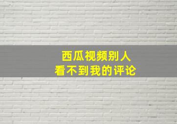 西瓜视频别人看不到我的评论