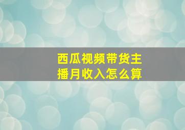 西瓜视频带货主播月收入怎么算