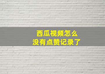 西瓜视频怎么没有点赞记录了