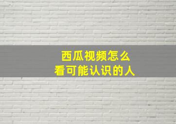 西瓜视频怎么看可能认识的人