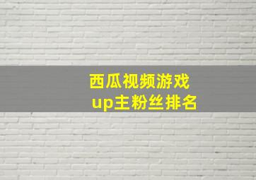 西瓜视频游戏up主粉丝排名