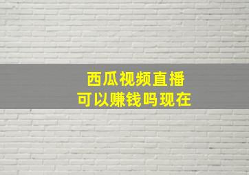 西瓜视频直播可以赚钱吗现在