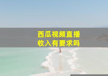 西瓜视频直播收入有要求吗