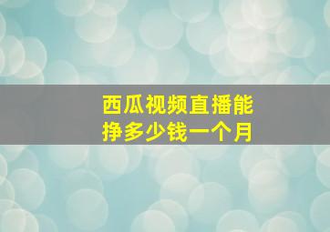 西瓜视频直播能挣多少钱一个月