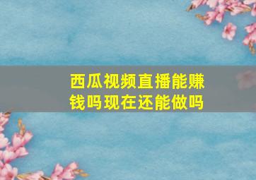 西瓜视频直播能赚钱吗现在还能做吗