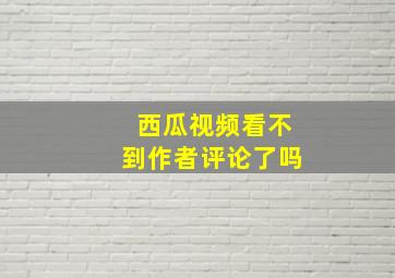 西瓜视频看不到作者评论了吗