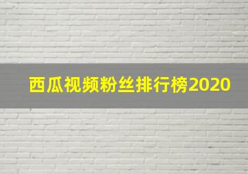 西瓜视频粉丝排行榜2020