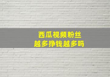 西瓜视频粉丝越多挣钱越多吗