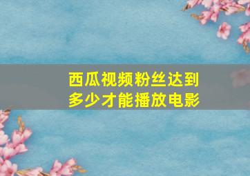 西瓜视频粉丝达到多少才能播放电影