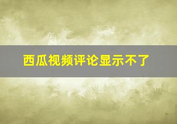 西瓜视频评论显示不了