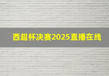 西超杯决赛2025直播在线