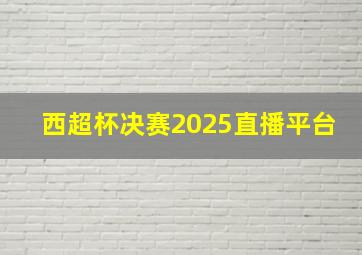 西超杯决赛2025直播平台