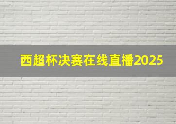 西超杯决赛在线直播2025