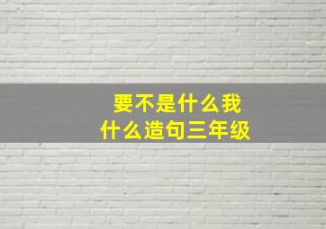 要不是什么我什么造句三年级