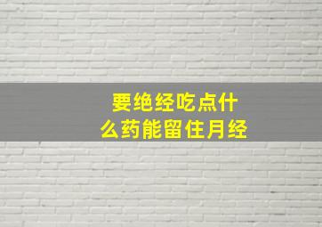 要绝经吃点什么药能留住月经