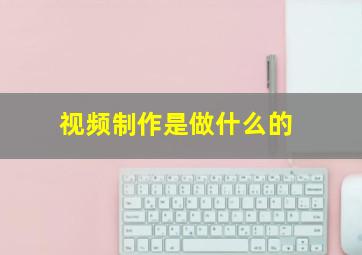 视频制作是做什么的