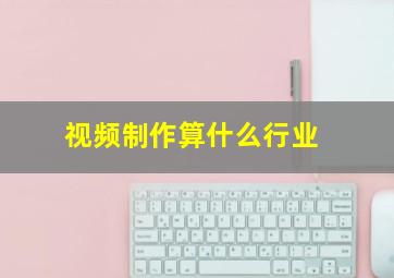 视频制作算什么行业