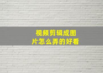 视频剪辑成图片怎么弄的好看