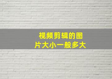 视频剪辑的图片大小一般多大