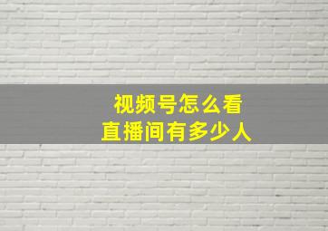 视频号怎么看直播间有多少人