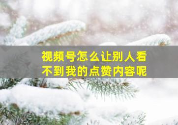 视频号怎么让别人看不到我的点赞内容呢