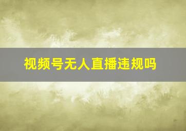 视频号无人直播违规吗