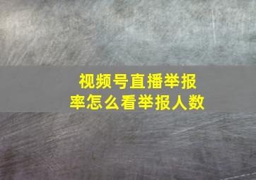 视频号直播举报率怎么看举报人数