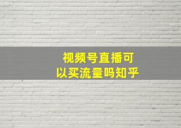 视频号直播可以买流量吗知乎