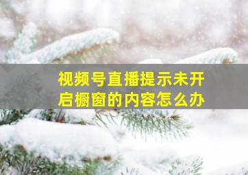 视频号直播提示未开启橱窗的内容怎么办