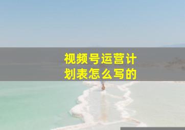 视频号运营计划表怎么写的