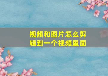 视频和图片怎么剪辑到一个视频里面